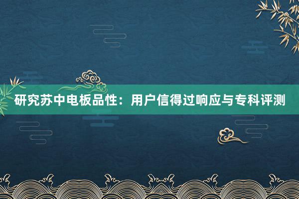 研究苏中电板品性：用户信得过响应与专科评测