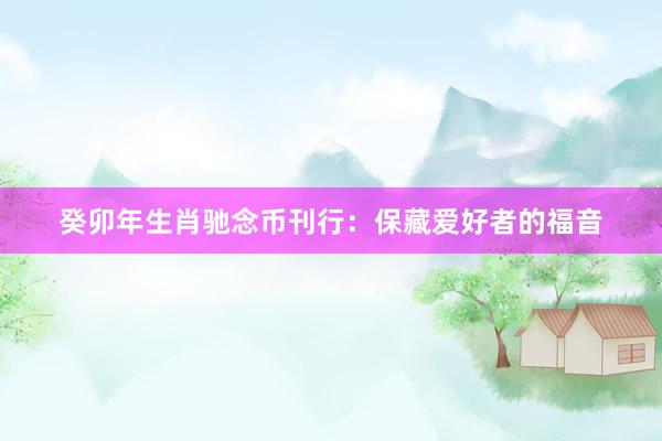 癸卯年生肖驰念币刊行：保藏爱好者的福音