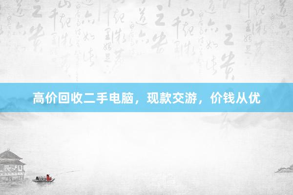高价回收二手电脑，现款交游，价钱从优