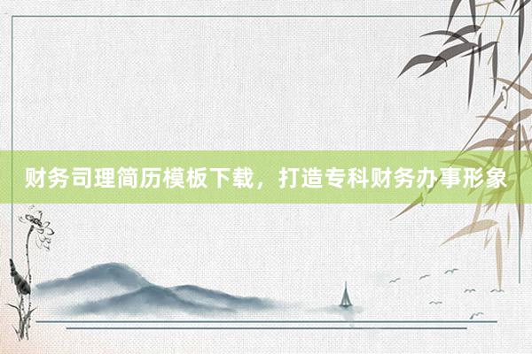财务司理简历模板下载，打造专科财务办事形象